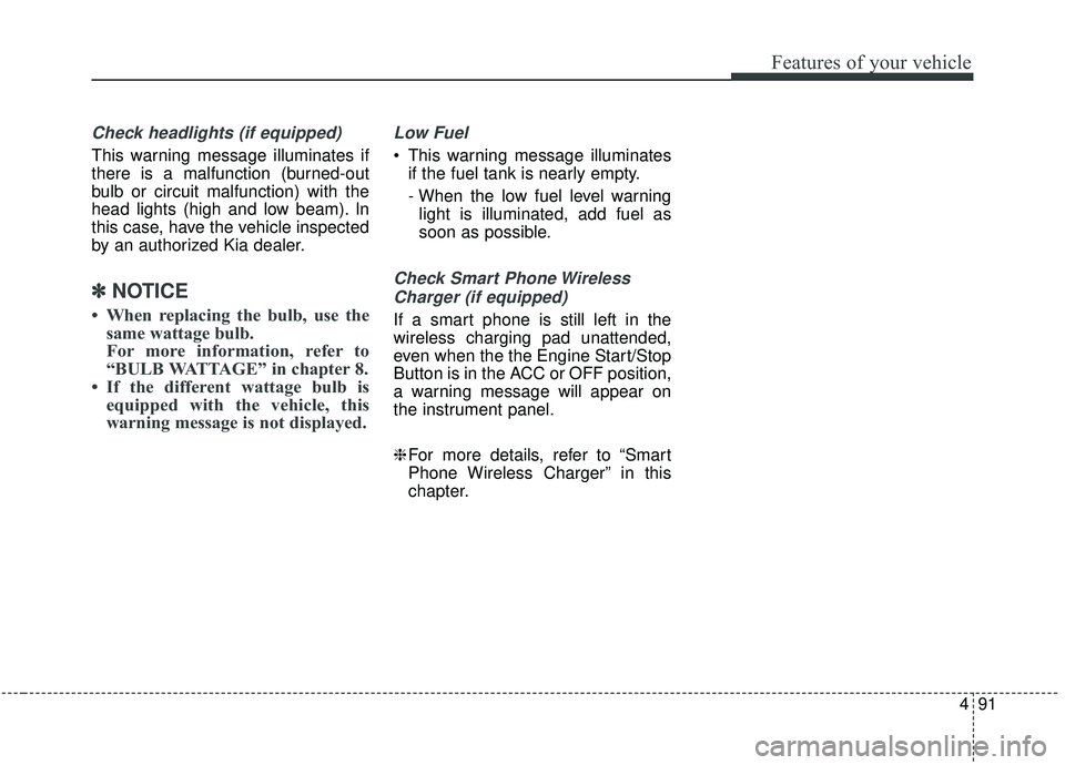 KIA STINGER 2019 Owners Manual 491
Features of your vehicle
Check headlights (if equipped)
This warning message illuminates if
there is a malfunction (burned-out
bulb or circuit malfunction) with the
head lights (high and low beam) KIA STINGER 2019 Owners Manual 491
Features of your vehicle
Check headlights (if equipped)
This warning message illuminates if
there is a malfunction (burned-out
bulb or circuit malfunction) with the
head lights (high and low beam)