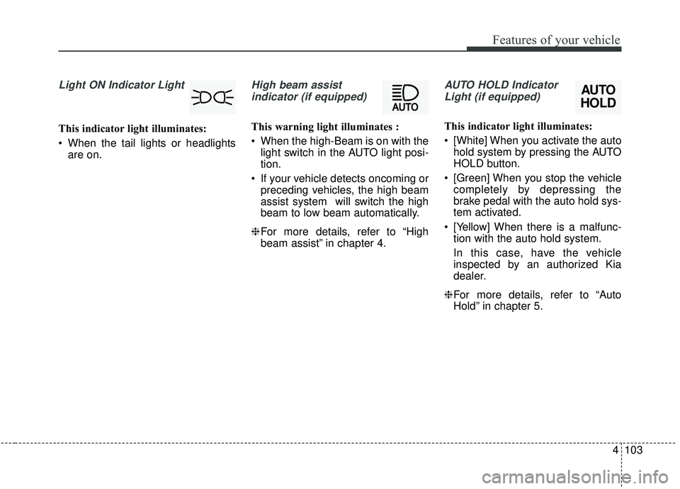 KIA STINGER 2019  Owners Manual 4103
Features of your vehicle
Light ON Indicator Light
This indicator light illuminates:
 When the tail lights or headlightsare on.
High beam assist 
indicator (if equipped)
This warning light illumin