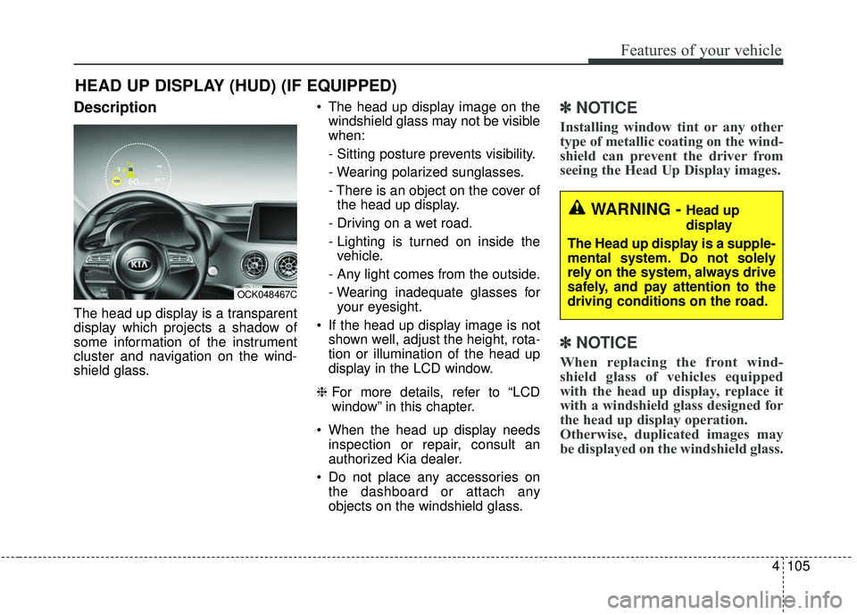 KIA STINGER 2019  Owners Manual 4105
Features of your vehicle
Description
The head up display is a transparent
display which projects a shadow of
some information of the instrument
cluster and navigation on the wind-
shield glass. T