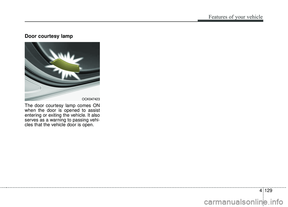 KIA STINGER 2019 Owners Manual 4129
Features of your vehicle
Door courtesy lamp
The door courtesy lamp comes ON
when the door is opened to assist
entering or exiting the vehicle. It also
serves as a warning to passing vehi-
cles th KIA STINGER 2019 Owners Manual 4129
Features of your vehicle
Door courtesy lamp
The door courtesy lamp comes ON
when the door is opened to assist
entering or exiting the vehicle. It also
serves as a warning to passing vehi-
cles th