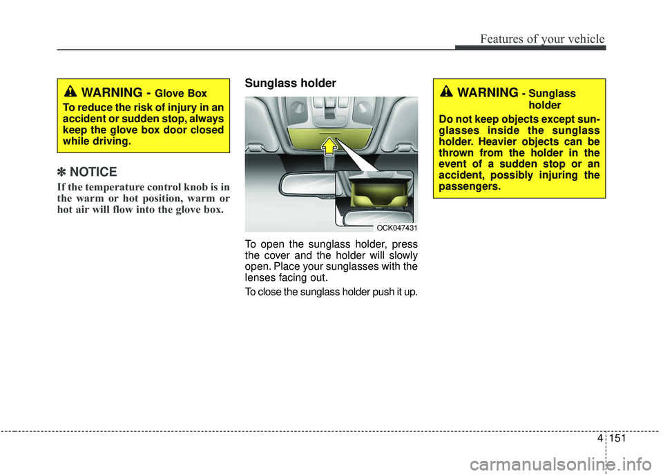 KIA STINGER 2019  Owners Manual 4151
Features of your vehicle
✽ ✽   
NOTICE
If the temperature control knob is in
the warm or hot position, warm or
hot air will flow into the glove box.
Sunglass holder
To open the sunglass holde