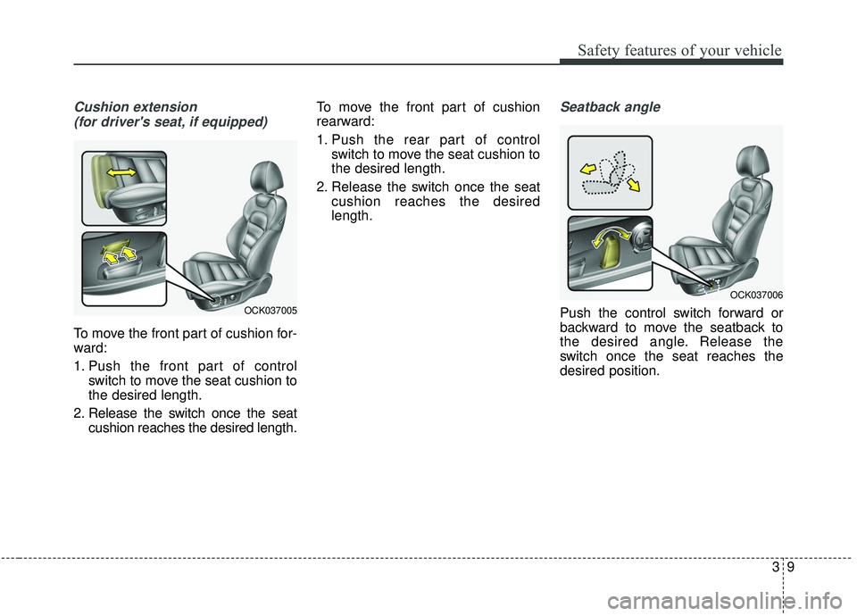 KIA STINGER 2019 Owners Manual 39
Safety features of your vehicle
Cushion extension (for drivers seat, if equipped)
To move the front part of cushion for-
ward:
1. Push the front part of control switch to move the seat cushion to
KIA STINGER 2019 Owners Manual 39
Safety features of your vehicle
Cushion extension (for drivers seat, if equipped)
To move the front part of cushion for-
ward:
1. Push the front part of control switch to move the seat cushion to