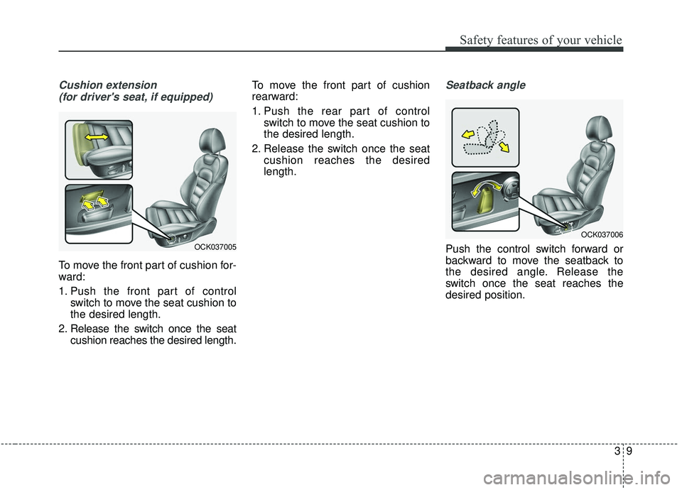 KIA STINGER 2019  Owners Manual 39
Safety features of your vehicle
Cushion extension (for drivers seat, if equipped)
To move the front part of cushion for-
ward:
1. Push the front part of control switch to move the seat cushion to
