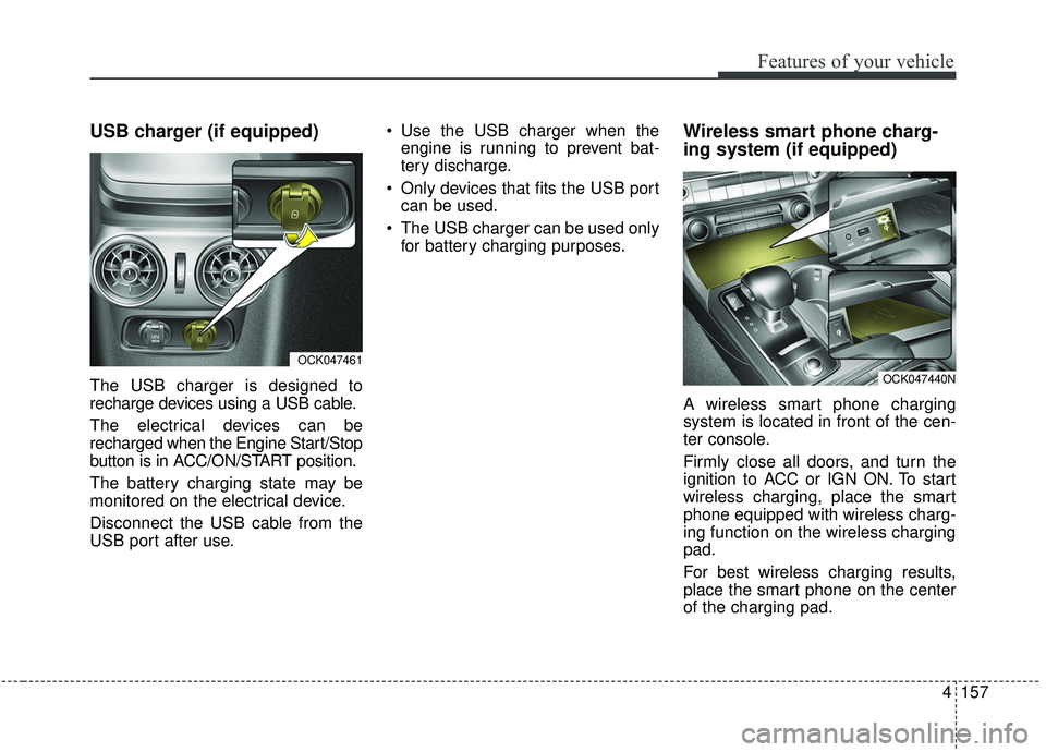 KIA STINGER 2019  Owners Manual 4157
Features of your vehicle
USB charger (if equipped)
The USB charger is designed to
recharge devices using a USB cable.
The electrical devices can be
recharged when the Engine Start/Stop
button is 
