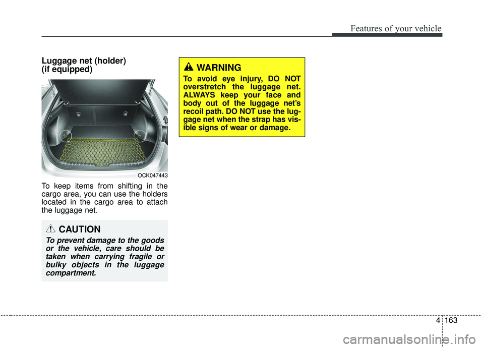 KIA STINGER 2019  Owners Manual 4163
Features of your vehicle
Luggage net (holder) 
(if equipped)
To keep items from shifting in the
cargo area, you can use the holders
located in the cargo area to attach
the luggage net.
WARNING
To