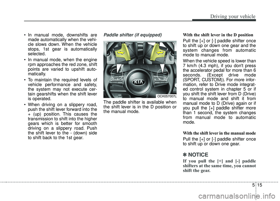 KIA STINGER 2019  Owners Manual 515
Driving your vehicle
 In manual mode, downshifts aremade automatically when the vehi-
cle slows down. When the vehicle
stops, 1st gear is automatically
selected.
 In manual mode, when the engine r