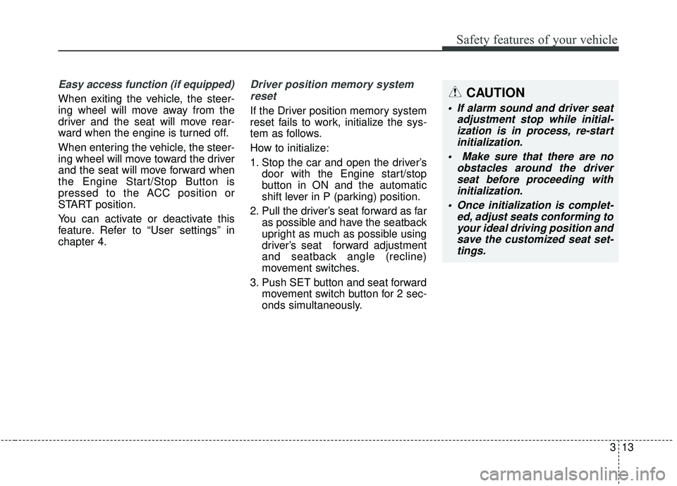 KIA STINGER 2019  Owners Manual 313
Safety features of your vehicle
Easy access function (if equipped)
When exiting the vehicle, the steer-
ing wheel will move away from the
driver and the seat will move rear-
ward when the engine i