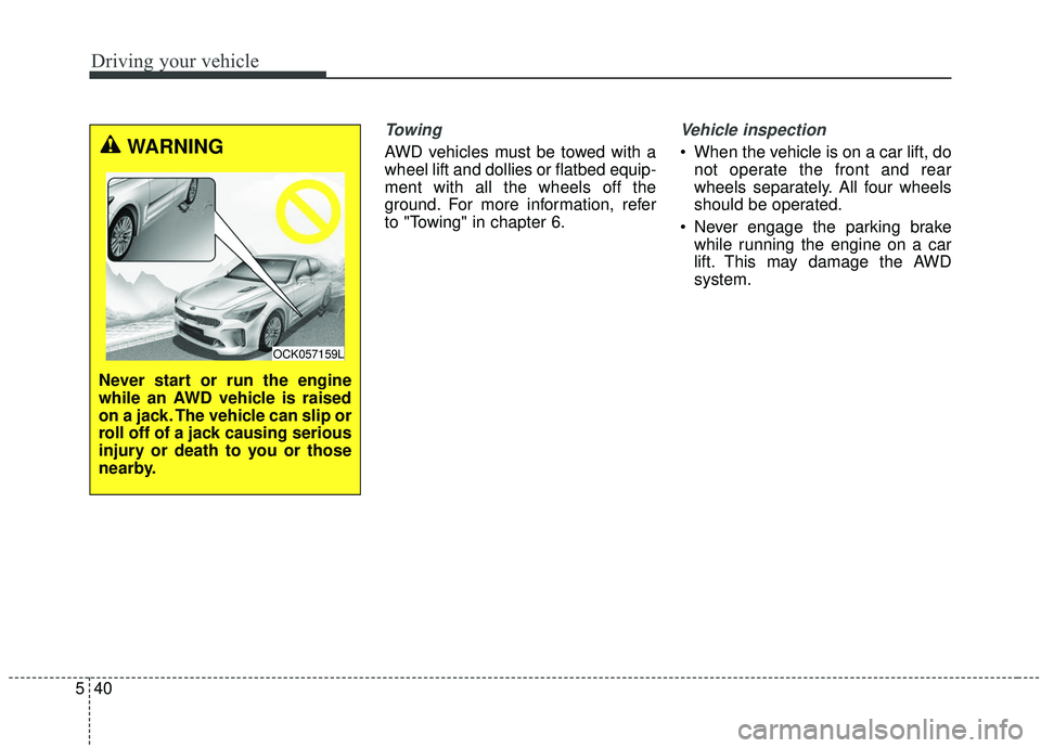 KIA STINGER 2019  Owners Manual Driving your vehicle
40
5
Towing 
AWD vehicles must be towed with a
wheel lift and dollies or flatbed equip-
ment with all the wheels off the
ground. For more information, refer
to "Towing" in chapter