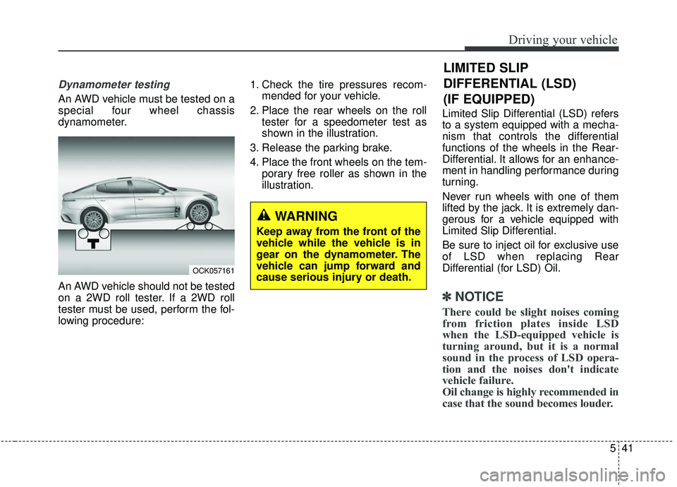 KIA STINGER 2019  Owners Manual 541
Driving your vehicle
LIMITED SLIP
DIFFERENTIAL (LSD) 
(IF EQUIPPED)
Dynamometer testing
An AWD vehicle must be tested on a
special four wheel chassis
dynamometer.
An AWD vehicle should not be test