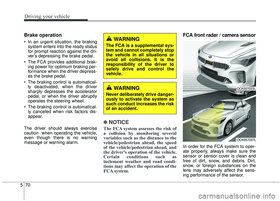 KIA STINGER 2019  Owners Manual Driving your vehicle
70
5
Brake operation
• In an urgent situation, the braking
system enters into the ready status
for prompt reaction against the dri-
ver’s depressing the brake pedal.
 The FCA 