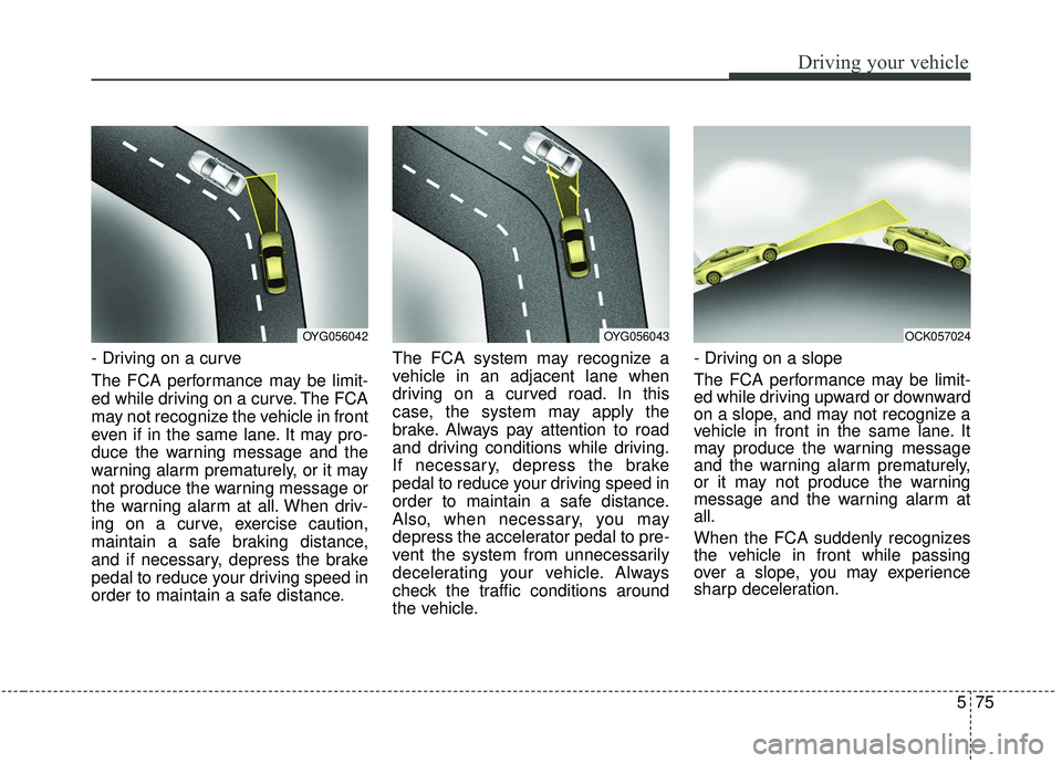KIA STINGER 2019  Owners Manual 575
Driving your vehicle
- Driving on a curve
The FCA performance may be limit-
ed while driving on a curve. The FCA
may not recognize the vehicle in front
even if in the same lane. It may pro-
duce t