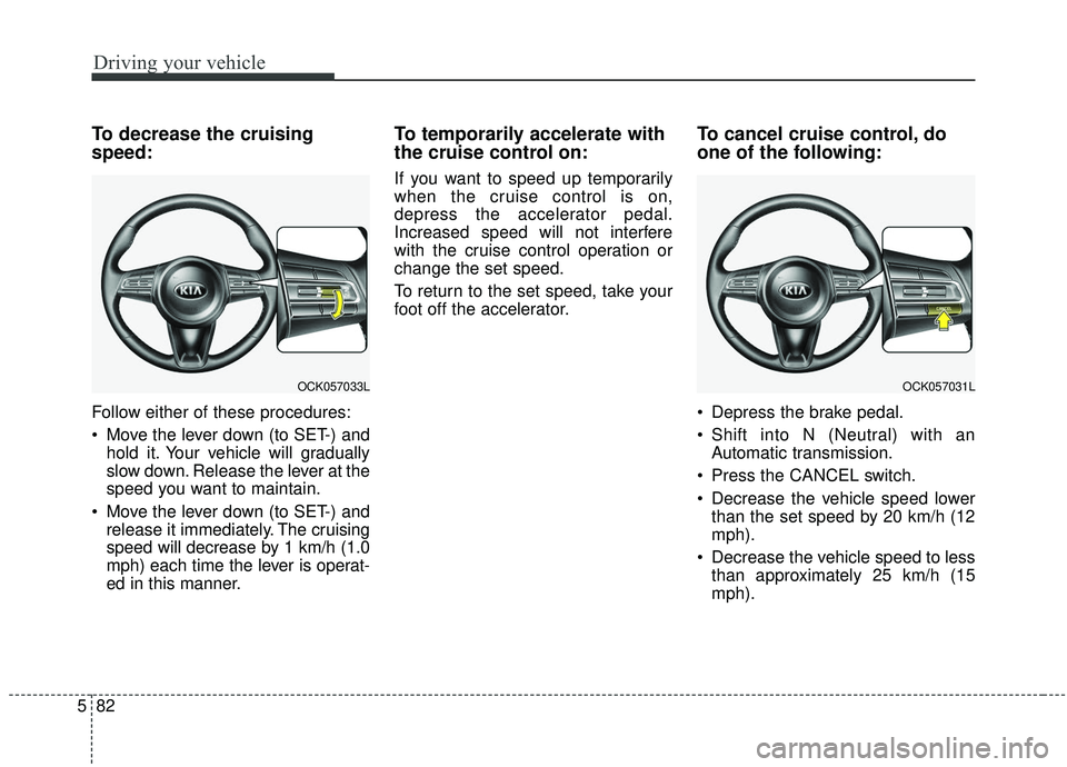 KIA STINGER 2019  Owners Manual Driving your vehicle
82
5
To decrease the cruising
speed:
Follow either of these procedures:
 Move the lever down (to SET-) and
hold it. Your vehicle will gradually
slow down. Release the lever at the