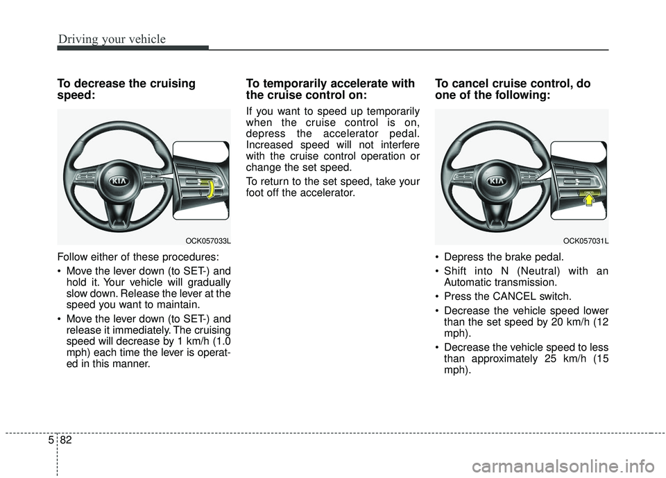 KIA STINGER 2019 User Guide Driving your vehicle
82
5
To decrease the cruising
speed:
Follow either of these procedures:
 Move the lever down (to SET-) and
hold it. Your vehicle will gradually
slow down. Release the lever at the