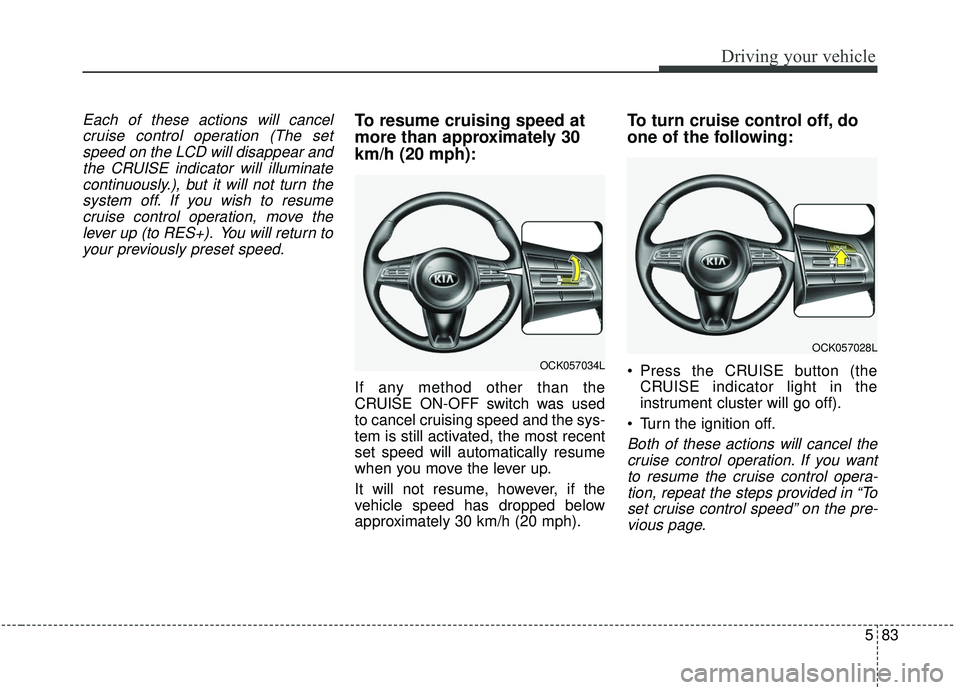 KIA STINGER 2019  Owners Manual 583
Driving your vehicle
Each of these actions will cancelcruise control operation (The setspeed on the LCD will disappear andthe CRUISE indicator will illuminatecontinuously.), but it will not turn t
