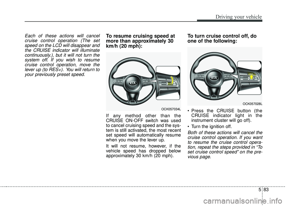 KIA STINGER 2019 User Guide 583
Driving your vehicle
Each of these actions will cancelcruise control operation (The setspeed on the LCD will disappear andthe CRUISE indicator will illuminatecontinuously.), but it will not turn t