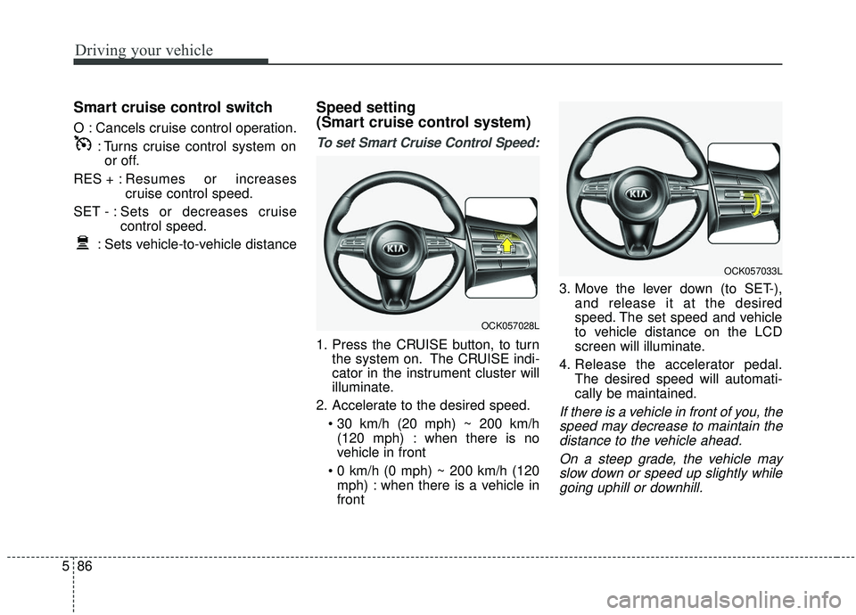 KIA STINGER 2019  Owners Manual Driving your vehicle
86
5
Smart cruise control switch
O : Cancels cruise control operation.
: Turns cruise control system onor off.
RES + : Resumes or increases
cruise control speed.
SET - : Sets or d