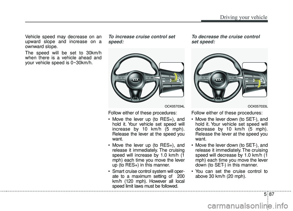 KIA STINGER 2019 User Guide 587
Driving your vehicle
Vehicle speed may decrease on an
upward slope and increase on a
ownward slope.
The speed will be set to 30km/h
when there is a vehicle ahead and
your vehicle speed is 0~30km/h