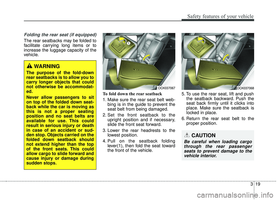 KIA STINGER 2019 Owners Guide 319
Safety features of your vehicle
Folding the rear seat (if equipped)
The rear seatbacks may be folded to
facilitate carrying long items or to
increase the luggage capacity of the
vehicle.To fold do