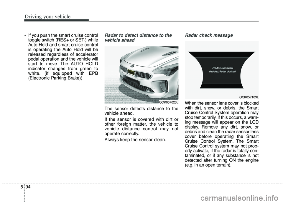 KIA STINGER 2019  Owners Manual Driving your vehicle
94
5
 If you push the smart cruise control
toggle switch (RES+ or SET-) while
Auto Hold and smart cruise control
is operating the Auto Hold will be
released regardless of accelera