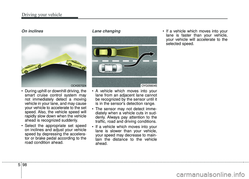 KIA STINGER 2019  Owners Manual Driving your vehicle
98
5
On inclines
 During uphill or downhill driving, the
smart cruise control system may
not immediately detect a moving
vehicle in your lane, and may cause
your vehicle to accele
