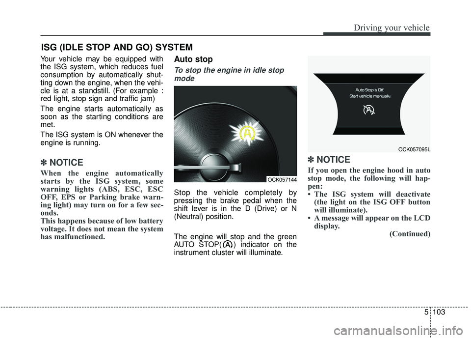 KIA STINGER 2019  Owners Manual 5103
Driving your vehicle
Your vehicle may be equipped with
the ISG system, which reduces fuel
consumption by automatically shut-
ting down the engine, when the vehi-
cle is at a standstill. (For exam