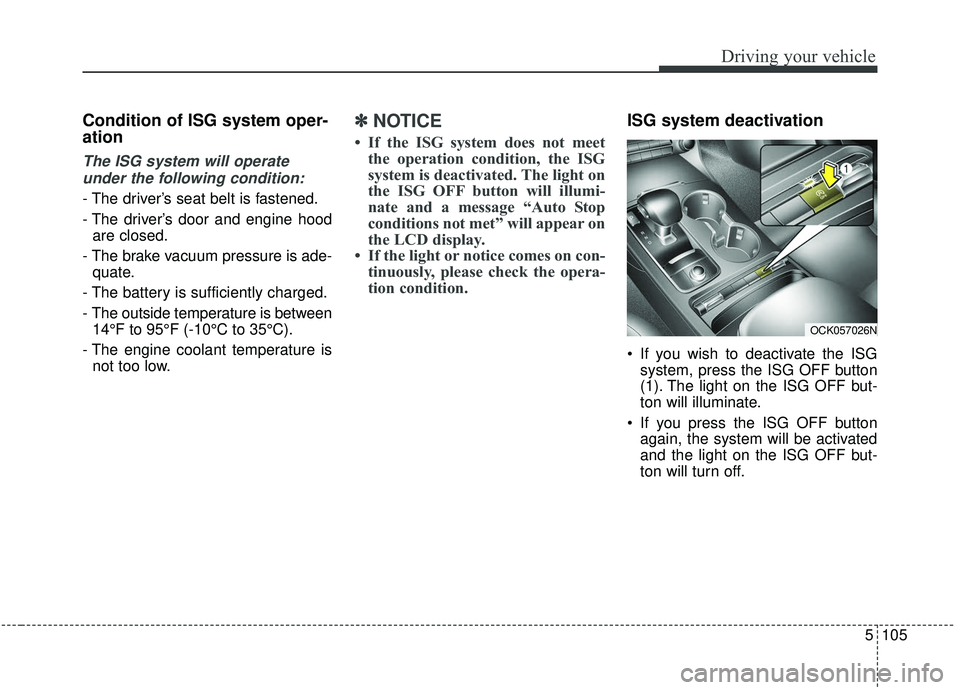KIA STINGER 2019  Owners Manual 5105
Driving your vehicle
Condition of ISG system oper-
ation
The ISG system will operateunder the following condition:
- The driver’s seat belt is fastened.
- The driver’s door and engine hood ar