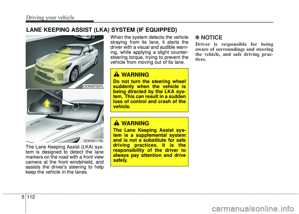 KIA STINGER 2019 Owners Manual Driving your vehicle
112
5
The Lane Keeping Assist (LKA) sys-
tem is designed to detect the lane
markers on the road with a front view
camera at the front windshield, and
assists the drivers steering KIA STINGER 2019 Owners Manual Driving your vehicle
112
5
The Lane Keeping Assist (LKA) sys-
tem is designed to detect the lane
markers on the road with a front view
camera at the front windshield, and
assists the drivers steering