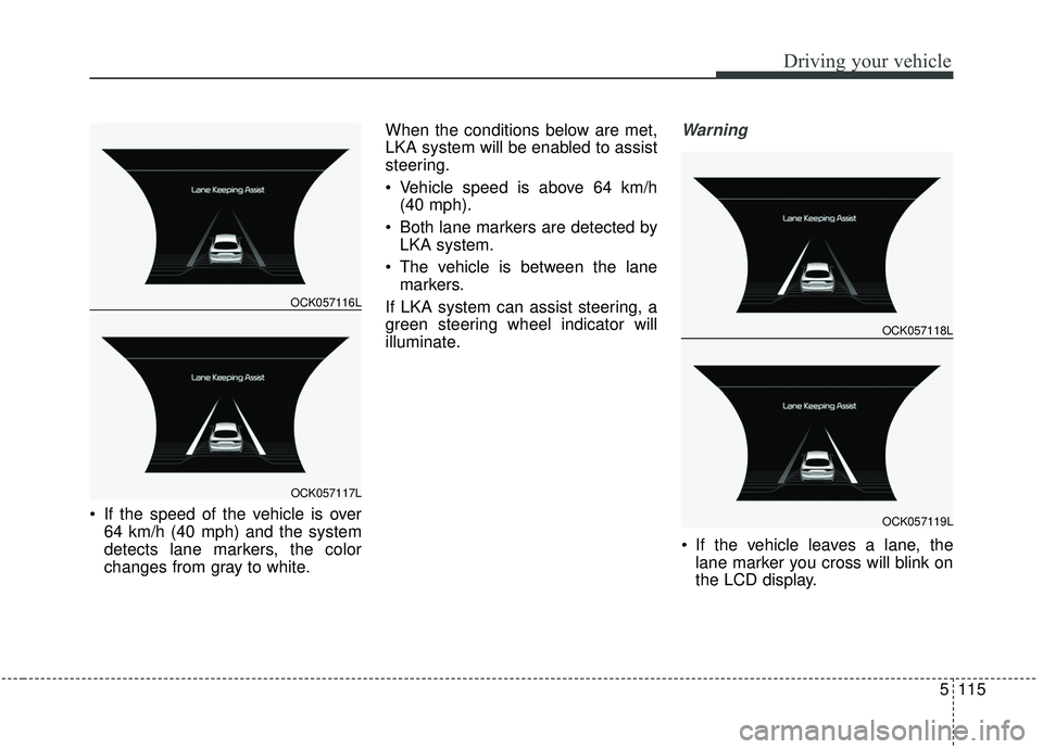 KIA STINGER 2019 Owners Manual 5115
Driving your vehicle
If the speed of the vehicle is over64 km/h (40 mph) and the system
detects lane markers, the color
changes from gray to white. When the conditions below are met,
LKA system KIA STINGER 2019 Owners Manual 5115
Driving your vehicle
If the speed of the vehicle is over64 km/h (40 mph) and the system
detects lane markers, the color
changes from gray to white. When the conditions below are met,
LKA system