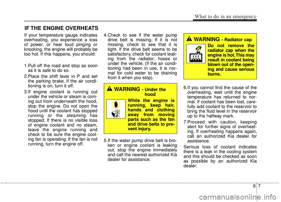 KIA STINGER 2019  Owners Manual 67
What to do in an emergency
IF THE ENGINE OVERHEATS
If your temperature gauge indicates
overheating, you experience a loss
of power, or hear loud pinging or
knocking, the engine will probably be
too