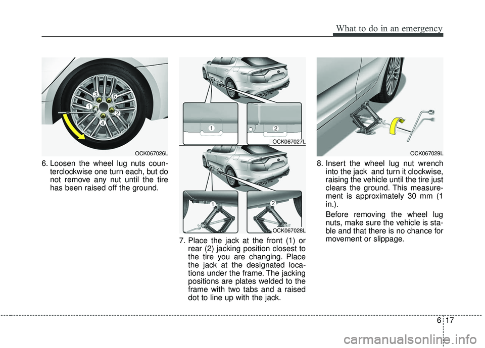 KIA STINGER 2019  Owners Manual 617
What to do in an emergency
6. Loosen the wheel lug nuts coun-terclockwise one turn each, but do
not remove any nut until the tire
has been raised off the ground.
7. Place the jack at the front (1)