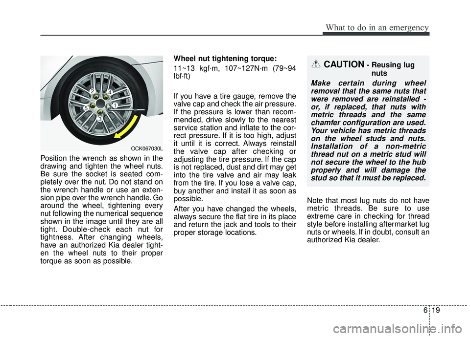 KIA STINGER 2019  Owners Manual 619
What to do in an emergency
Position the wrench as shown in the
drawing and tighten the wheel nuts.
Be sure the socket is seated com-
pletely over the nut. Do not stand on
the wrench handle or use 