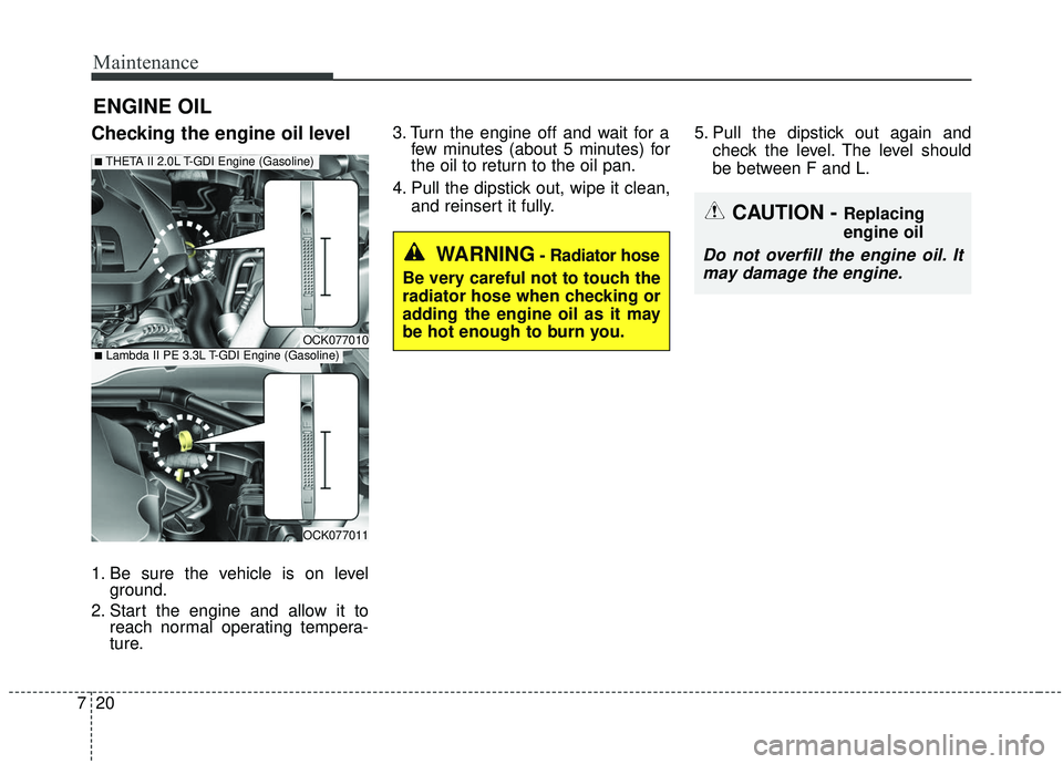 KIA STINGER 2019  Owners Manual Maintenance
20
7
ENGINE OIL
Checking the engine oil level
1. Be sure the vehicle is on level
ground.
2. Start the engine and allow it to reach normal operating tempera-
ture. 3. Turn the engine off an