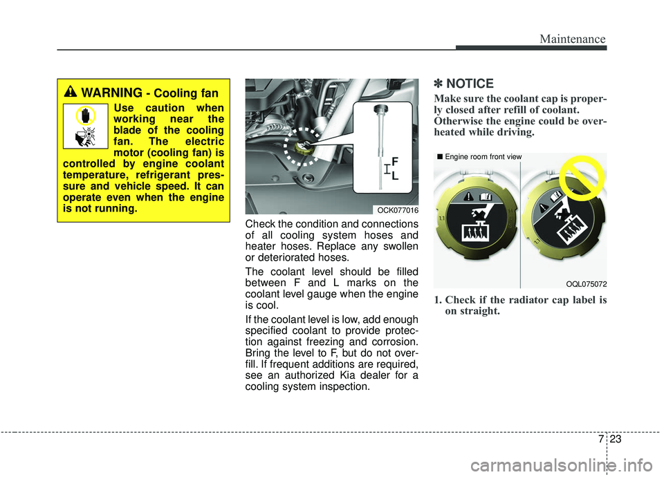 KIA STINGER 2019  Owners Manual 723
Maintenance
Check the condition and connections
of all cooling system hoses and
heater hoses. Replace any swollen
or deteriorated hoses.
The coolant level should be filled
between F and L marks on