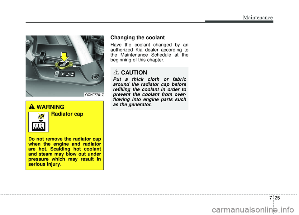 KIA STINGER 2019  Owners Manual 725
Maintenance
Changing the coolant
Have the coolant changed by an
authorized Kia dealer according to
the Maintenance Schedule at the
beginning of this chapter.
WARNING 
Radiator cap
Do not remove th