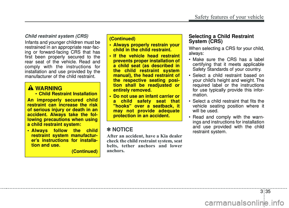 KIA STINGER 2019  Owners Manual 335
Safety features of your vehicle
Child restraint system (CRS) 
Infants and younger children must be
restrained in an appropriate rear-fac-
ing or forward-facing CRS that has
first been properly sec