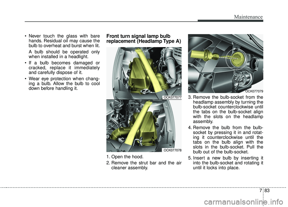 KIA STINGER 2019  Owners Manual 783
Maintenance
 Never touch the glass with barehands. Residual oil may cause the
bulb to overheat and burst when lit.
A bulb should be operated only
when installed in a headlight.
 If a bulb becomes 