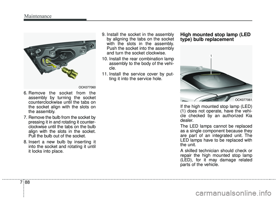 KIA STINGER 2019 Owners Manual Maintenance
88
7
6. Remove the socket from the
assembly by turning the socket
counterclockwise until the tabs on
the socket align with the slots on
the assembly.
7. Remove the bulb from the socket by KIA STINGER 2019 Owners Manual Maintenance
88
7
6. Remove the socket from the
assembly by turning the socket
counterclockwise until the tabs on
the socket align with the slots on
the assembly.
7. Remove the bulb from the socket by