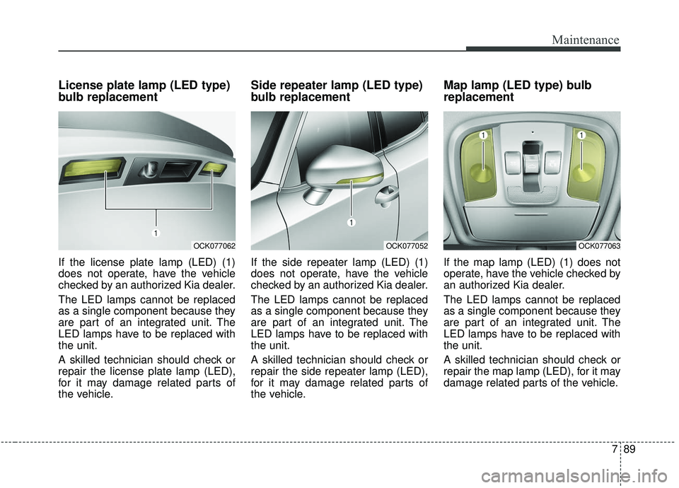KIA STINGER 2019 Owners Manual 789
Maintenance
License plate lamp (LED type)
bulb replacement
If the license plate lamp (LED) (1)
does not operate, have the vehicle
checked by an authorized Kia dealer.
The LED lamps cannot be repla KIA STINGER 2019 Owners Manual 789
Maintenance
License plate lamp (LED type)
bulb replacement
If the license plate lamp (LED) (1)
does not operate, have the vehicle
checked by an authorized Kia dealer.
The LED lamps cannot be repla