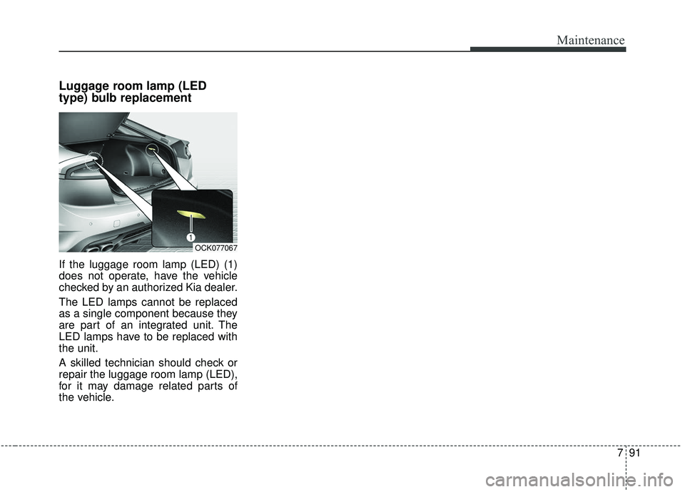 KIA STINGER 2019  Owners Manual 791
Maintenance
Luggage room lamp (LED
type) bulb replacement
If the luggage room lamp (LED) (1)
does not operate, have the vehicle
checked by an authorized Kia dealer.
The LED lamps cannot be replace