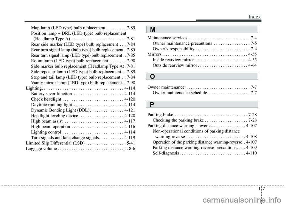 KIA STINGER 2019 Owners Manual I7
Index
Map lamp (LED type) bulb replacement . . . . . . . . . 7-89
Position lamp + DRL (LED type) bulb replacement (Headlamp Type A) . . . . . . . . . . . . . . . . . . . . . . . . 7-81
Rear side ma KIA STINGER 2019 Owners Manual I7
Index
Map lamp (LED type) bulb replacement . . . . . . . . . 7-89
Position lamp + DRL (LED type) bulb replacement (Headlamp Type A) . . . . . . . . . . . . . . . . . . . . . . . . 7-81
Rear side ma