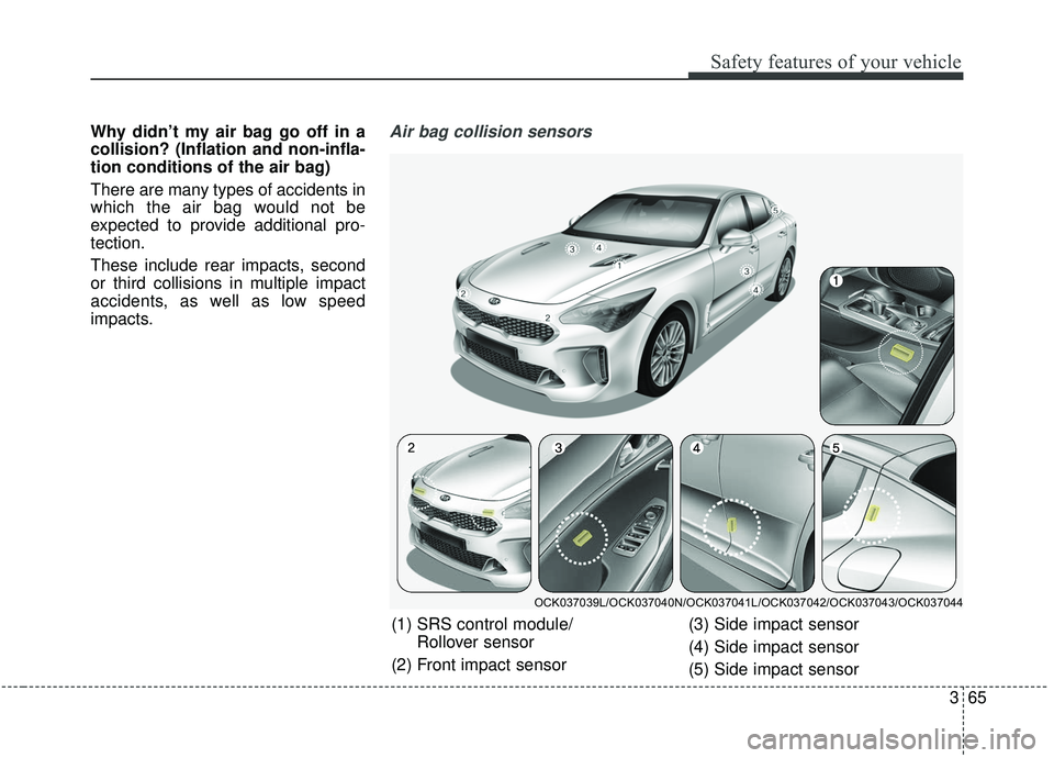 KIA STINGER 2019 Manual Online 365
Safety features of your vehicle
Why didn’t my air bag go off in a
collision? (Inflation and non-infla-
tion conditions of the air bag)
There are many types of accidents in
which the air bag woul KIA STINGER 2019 Manual Online 365
Safety features of your vehicle
Why didn’t my air bag go off in a
collision? (Inflation and non-infla-
tion conditions of the air bag)
There are many types of accidents in
which the air bag woul
