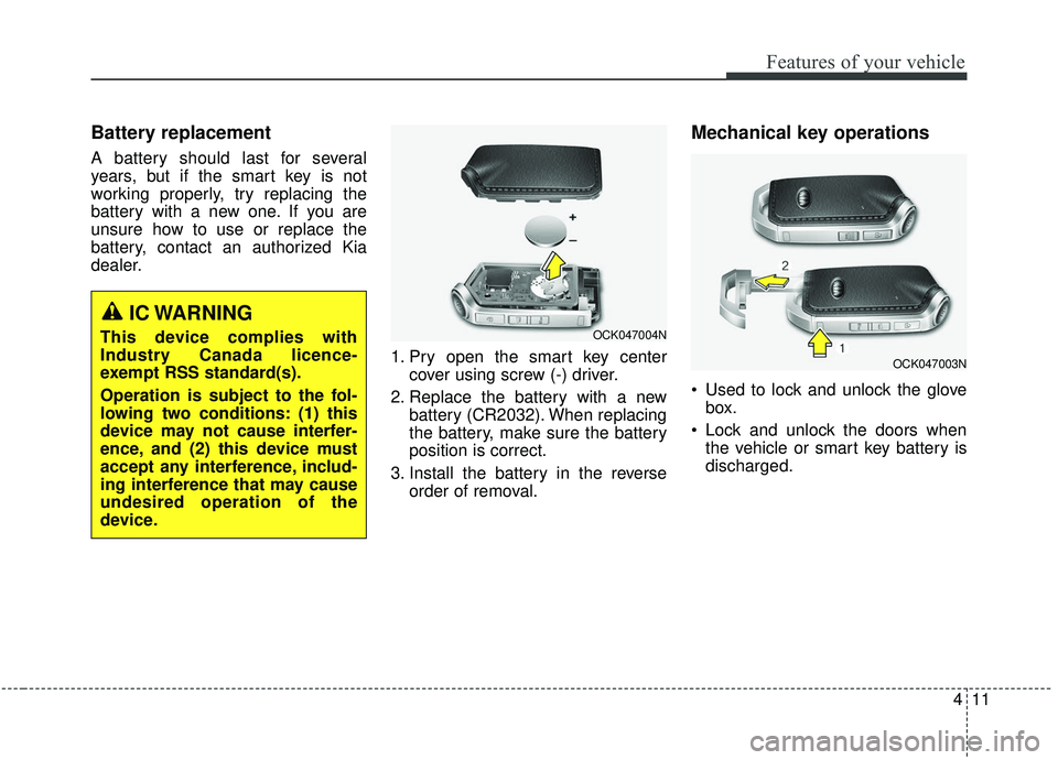 KIA STINGER 2019 Owners Manual 411
Features of your vehicle
Battery replacement
A battery should last for several
years, but if the smart key is not
working properly, try replacing the
battery with a new one. If you are
unsure how KIA STINGER 2019 Owners Manual 411
Features of your vehicle
Battery replacement
A battery should last for several
years, but if the smart key is not
working properly, try replacing the
battery with a new one. If you are
unsure how