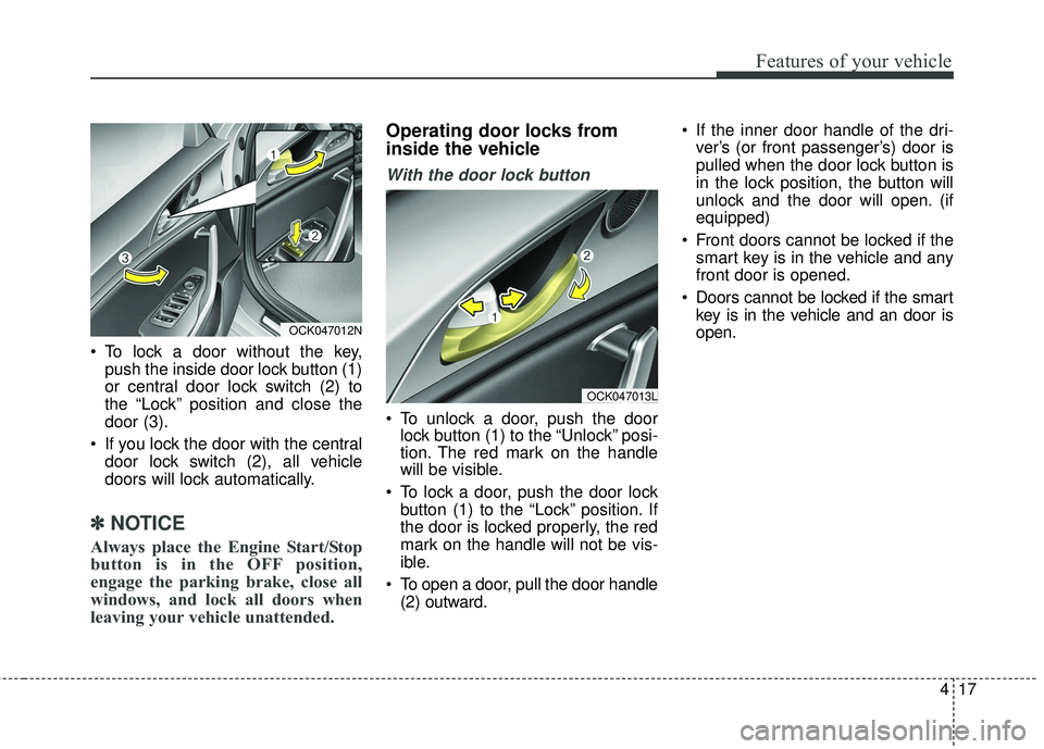 KIA STINGER 2018  Owners Manual 417
Features of your vehicle
 To lock a door without the key,push the inside door lock button (1)
or central door lock switch (2) to
the “Lock” position and close the
door (3).
 If you lock the do