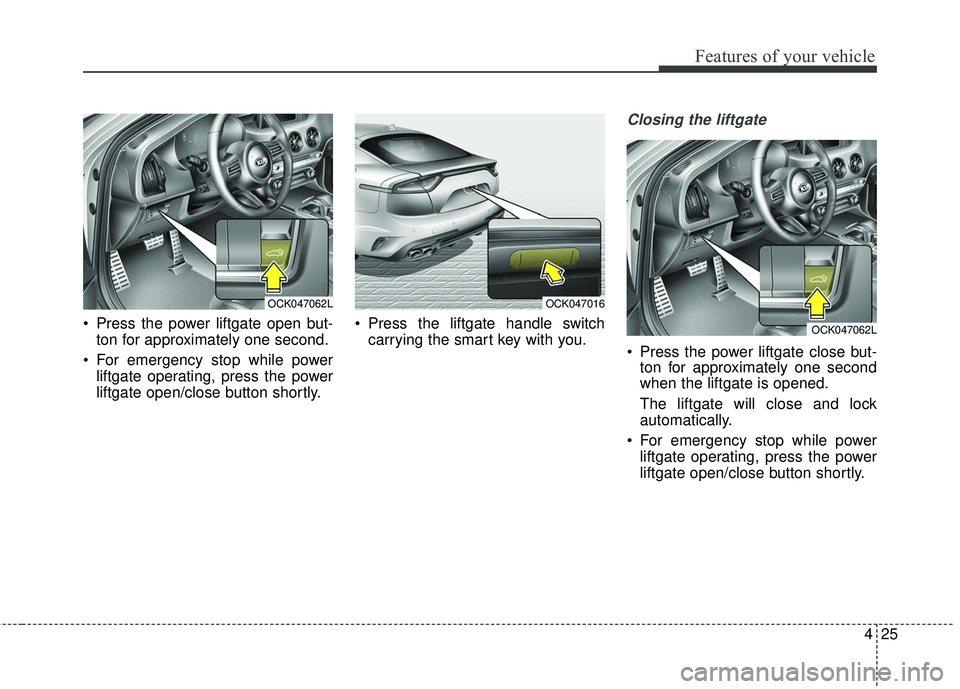 KIA STINGER 2018  Owners Manual 425
Features of your vehicle
 Press the power liftgate open but-ton for approximately one second.
 For emergency stop while power liftgate operating, press the power
liftgate open/close button shortly