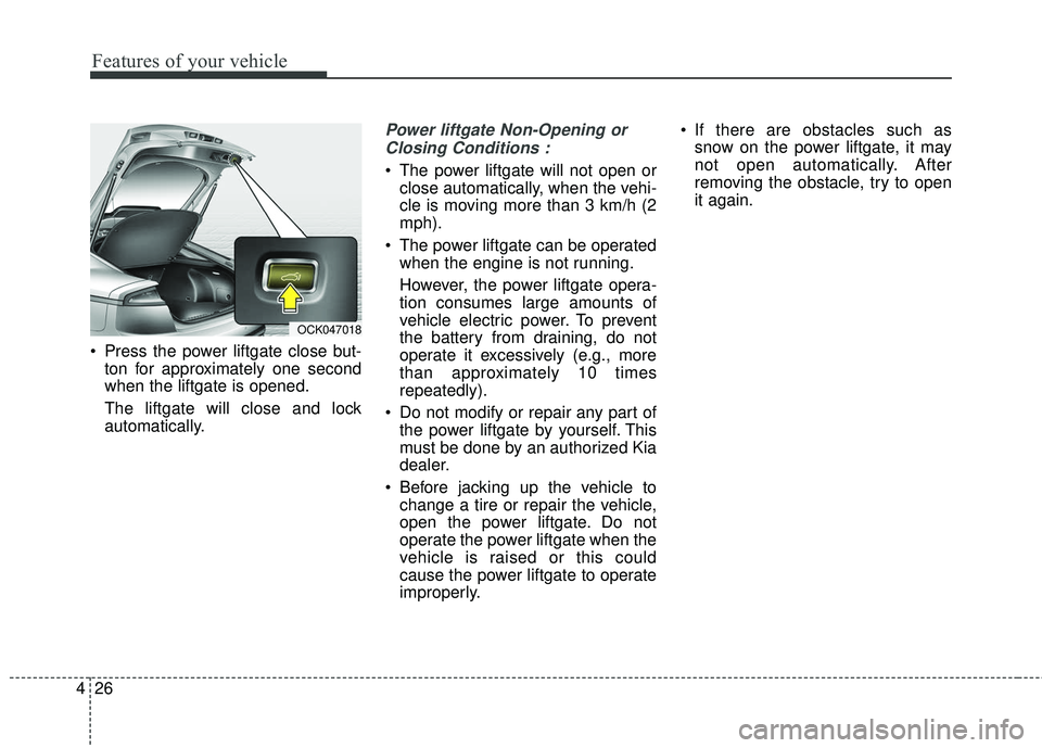 KIA STINGER 2018  Owners Manual Features of your vehicle
26
4
 Press the power liftgate close but-
ton for approximately one second
when the liftgate is opened.
The liftgate will close and lock
automatically.
Power liftgate Non-Open