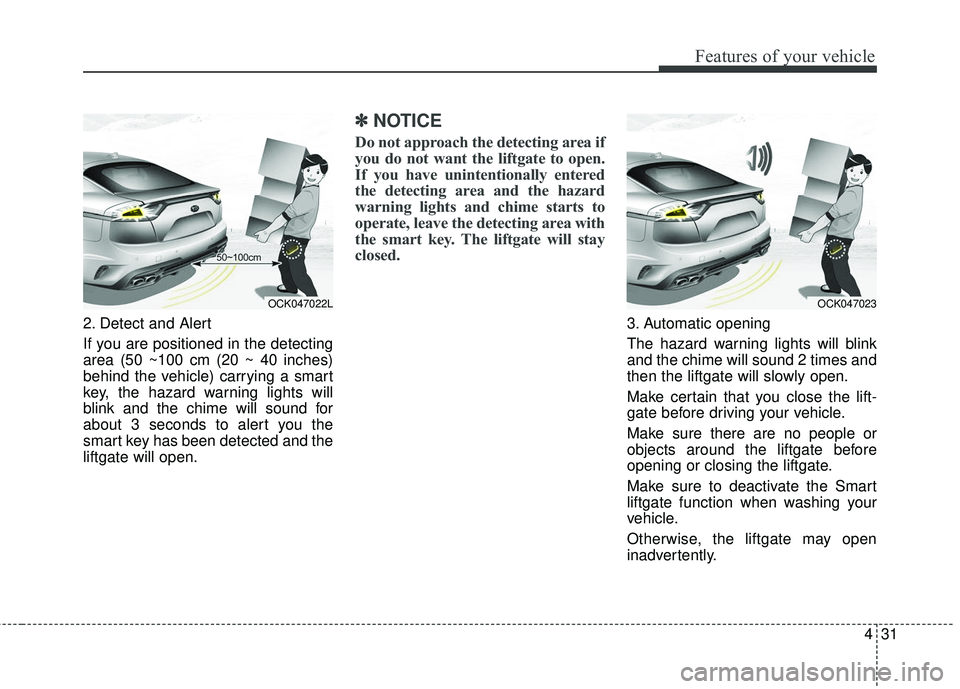 KIA STINGER 2018  Owners Manual 431
Features of your vehicle
2. Detect and Alert
If you are positioned in the detecting
area (50 ~100 cm (20 ~ 40 inches)
behind the vehicle) carrying a smart
key, the hazard warning lights will
blink
