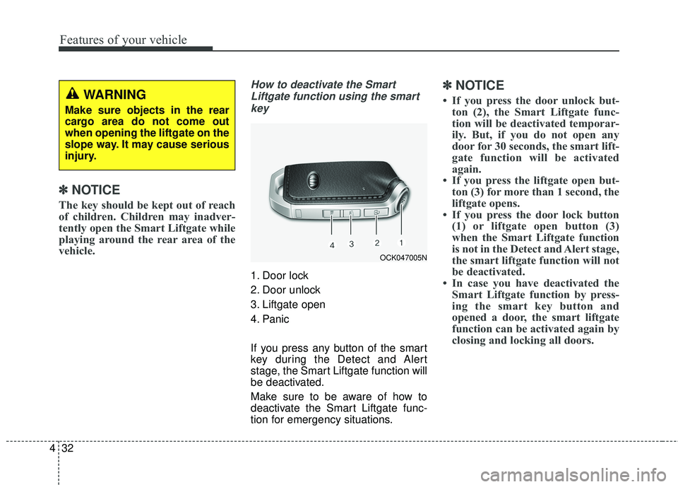 KIA STINGER 2018  Owners Manual Features of your vehicle
32
4
✽ ✽
NOTICE
The key should be kept out of reach
of children. Children may inadver-
tently open the Smart Liftgate while
playing around the rear area of the
vehicle.
Ho