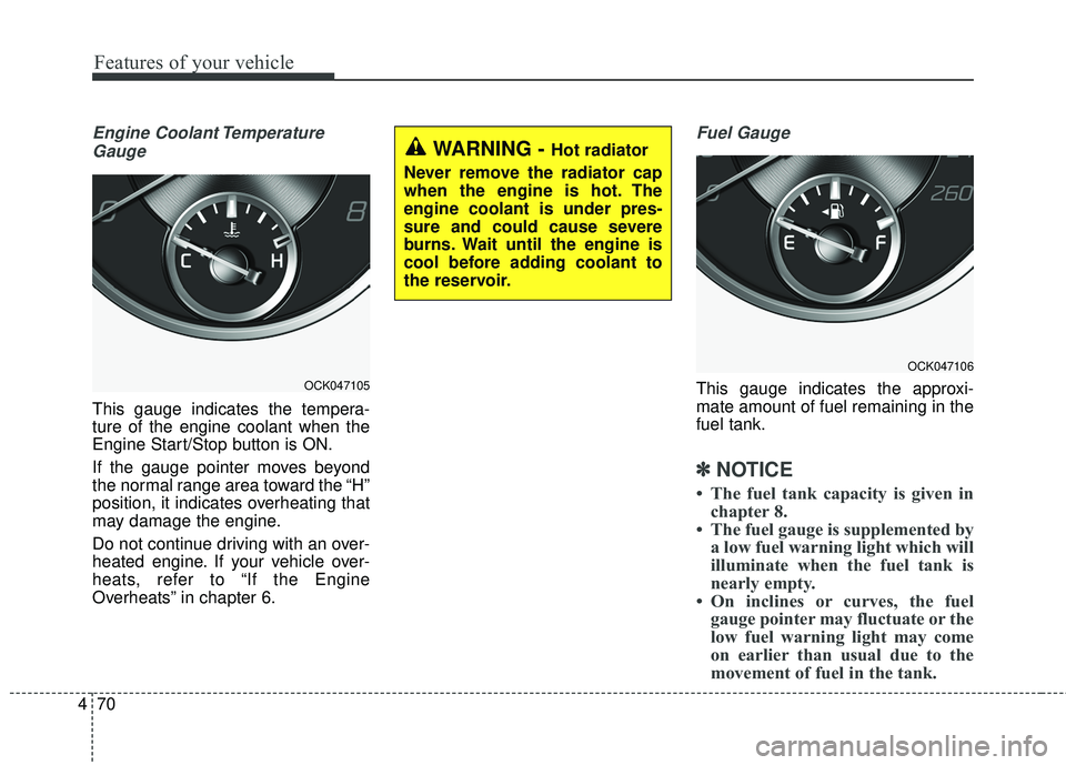 KIA STINGER 2018  Owners Manual Features of your vehicle
70
4
Engine Coolant Temperature
Gauge
This gauge indicates the tempera-
ture of the engine coolant when the
Engine Start/Stop button is ON.
If the gauge pointer moves beyond
t