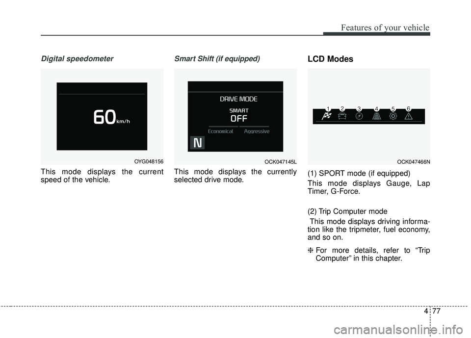 KIA STINGER 2018 Owners Manual 477
Features of your vehicle
Digital speedometer
This mode displays the current
speed of the vehicle.
Smart Shift (if equipped)
This mode displays the currently
selected drive mode.
LCD Modes
(1) SPOR KIA STINGER 2018 Owners Manual 477
Features of your vehicle
Digital speedometer
This mode displays the current
speed of the vehicle.
Smart Shift (if equipped)
This mode displays the currently
selected drive mode.
LCD Modes
(1) SPOR