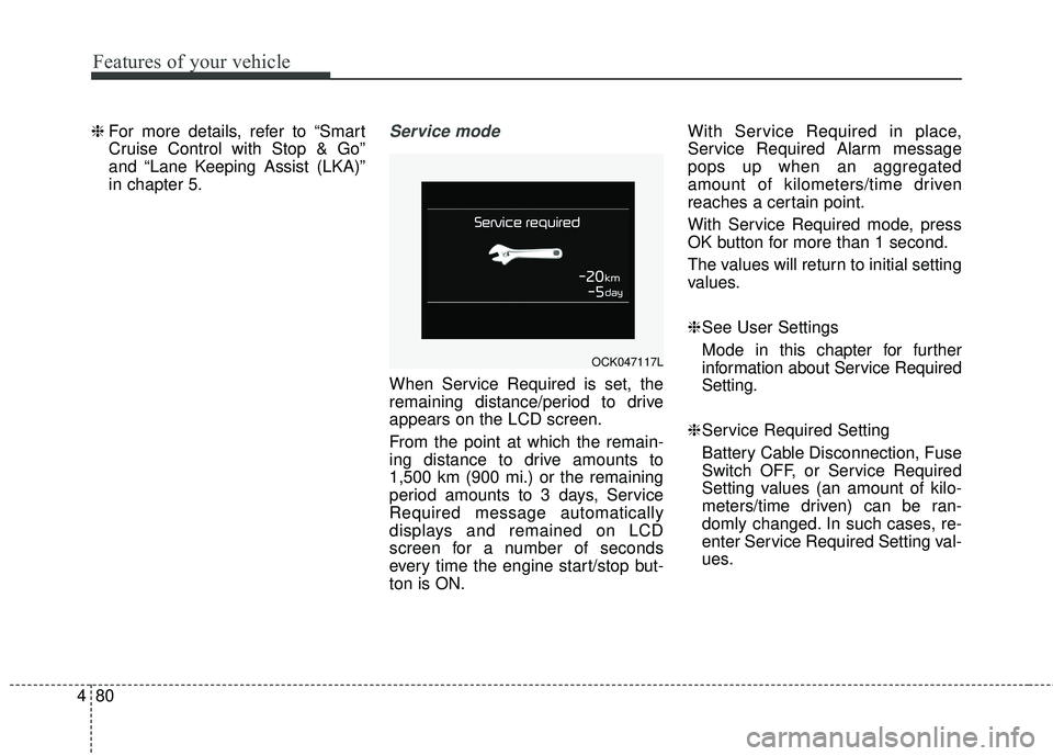 KIA STINGER 2018  Owners Manual Features of your vehicle
80
4
❈  For more details, refer to “Smart
Cruise Control with Stop & Go”
and “Lane Keeping Assist (LKA)”
in chapter 5.Service mode 
When Service Required is set, the